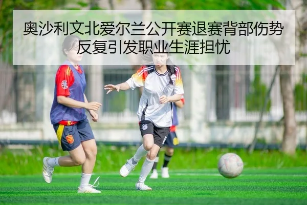 奥沙利文北爱尔兰公开赛退赛背部伤势反复引发职业生涯担忧