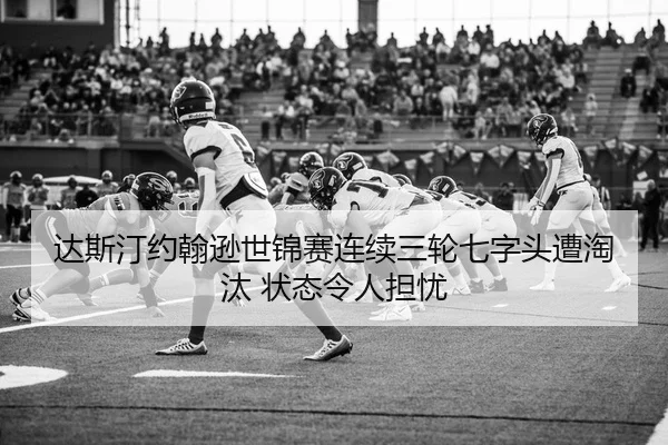 达斯汀约翰逊世锦赛连续三轮七字头遭淘汰 状态令人担忧