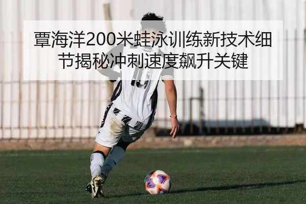 覃海洋200米蛙泳训练新技术细节揭秘冲刺速度飙升关键